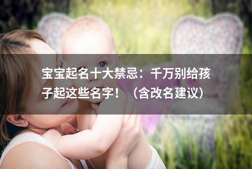 宝宝起名十大禁忌：千万别给孩子起这些名字！（含改名建议）