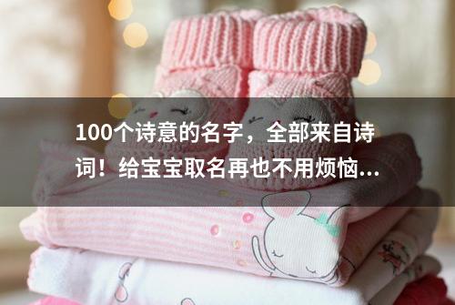 100个诗意的名字，全部来自诗词！给宝宝取名再也不用烦恼啦